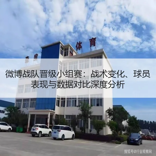 微博战队晋级小组赛:战术变化、球员表现与数据对比深度分析